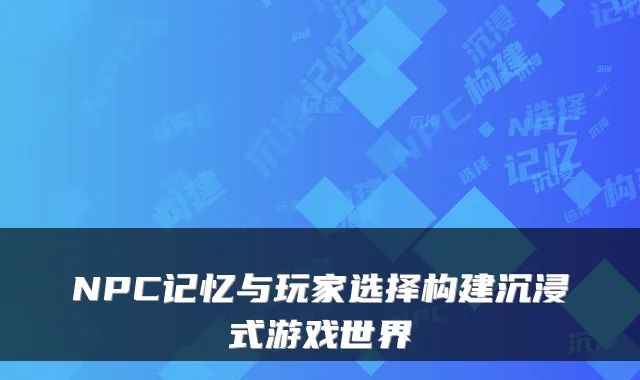 NPC记忆与玩家选择构建沉浸式游戏世界