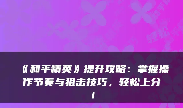 《和平精英》提升攻略：掌握操作节奏与狙击技巧，轻松上分！