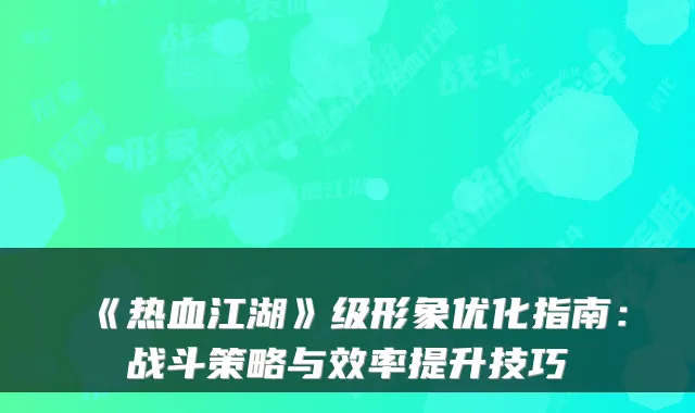 《热血江湖》级形象优化指南：战斗策略与效率提升技巧