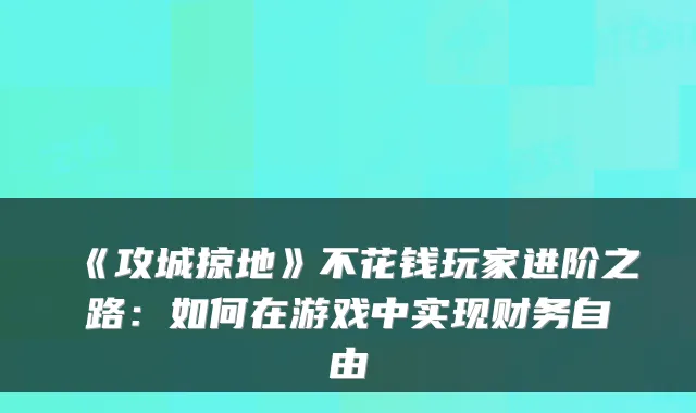 《攻城掠地》不花钱玩家进阶之路：如何在游戏中实现财务自由