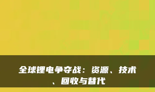 全球锂电争夺战:资源、技术、回收与替代