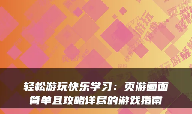 轻松游玩快乐学习：页游画面简单且攻略详尽的游戏指南