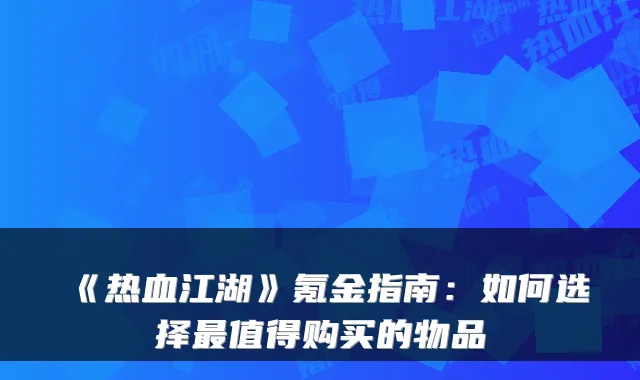 《热血江湖》氪金指南：如何选择最值得购买的物品