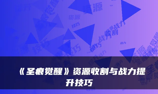 《圣痕觉醒》资源收割与战力提升技巧