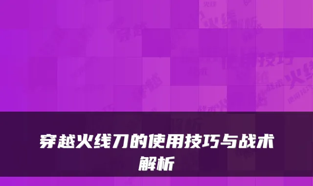 穿越火线刀的使用技巧与战术解析