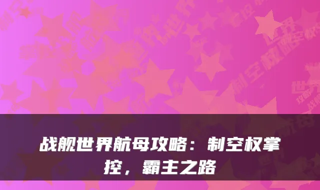 战舰世界航母攻略:制空权掌控,霸主之路