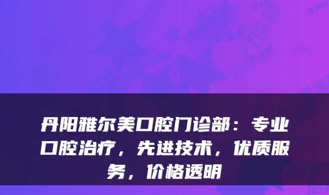 丹阳雅尔美口腔门诊部：专业口腔，先进技术，优质服务，价格透明