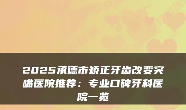 2025承德市矫正牙齿改变突嘴医院推荐:专业口碑牙科医院一览