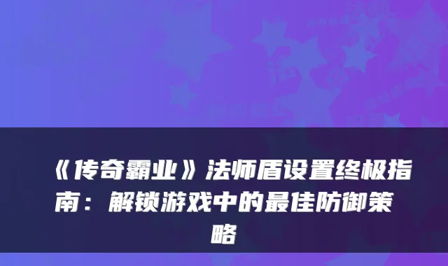 《传奇霸业》法师盾设置指南:解锁游戏中的佳防御策略