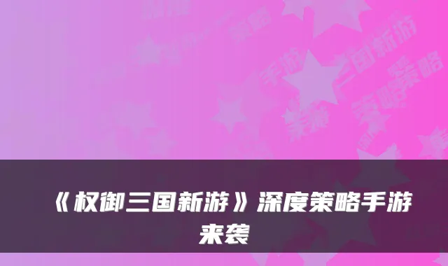 《权御三国新游》深度策略手游来袭
