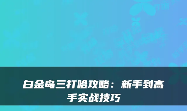 白金岛三打哈攻略：新手到高手实战技巧