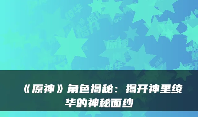 《原神》角色揭秘：揭开神里绫华的神秘面纱