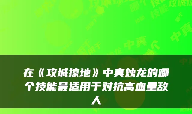在《攻城掠地》中真烛龙的哪个技能适用于对抗高血量敌人