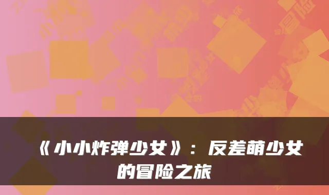 《小小炸弹少女》：反差萌少女的冒险之旅