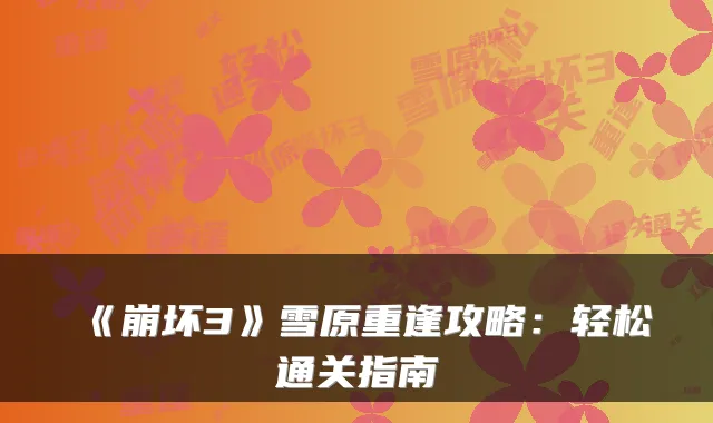 《崩坏3》雪原重逢攻略：轻松通关指南