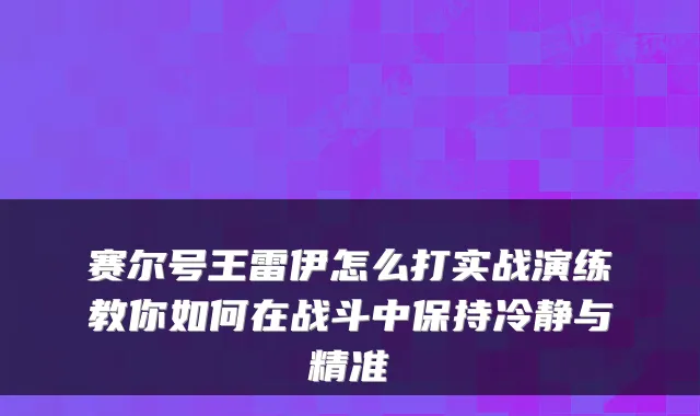 赛尔号王雷伊怎么打实战演练教你如何在战斗中保持冷静与精准