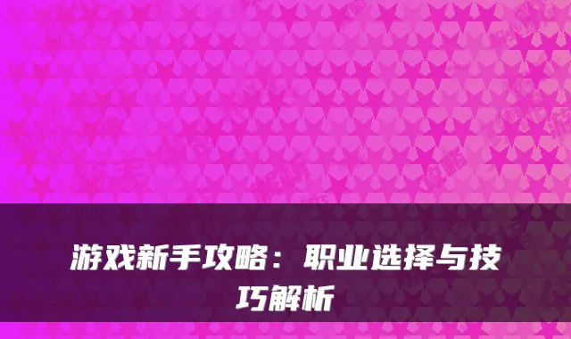 游戏新手攻略：职业选择与技巧解析