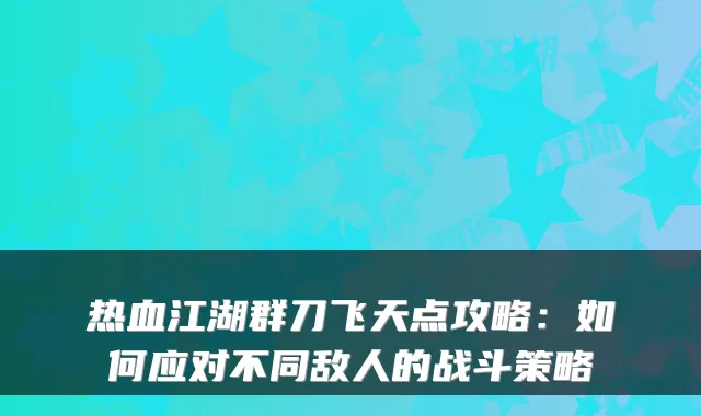 热血江湖群刀飞天点攻略:如何应对不同敌人的战斗策略
