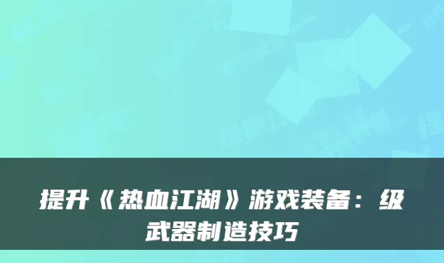 提升《热血江湖》游戏装备：级武器制造技巧