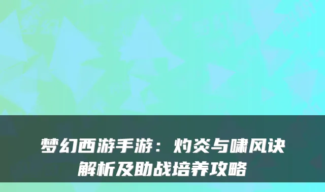 梦幻西游手游：灼炎与啸风诀解析及助战培养攻略