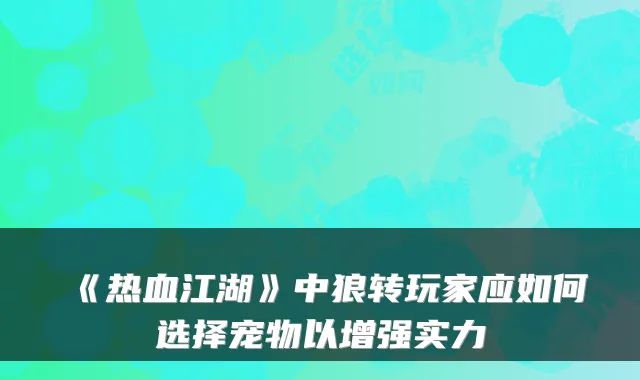 《热血江湖》中狼转玩家应如何选择宠物以增强实力