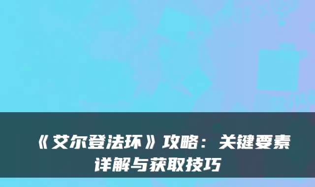 《艾尔登法环》攻略：关键要素详解与获取技巧
