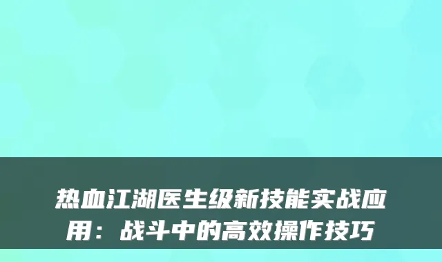 热血江湖医生级新技能实战应用：战斗中的高效操作技巧