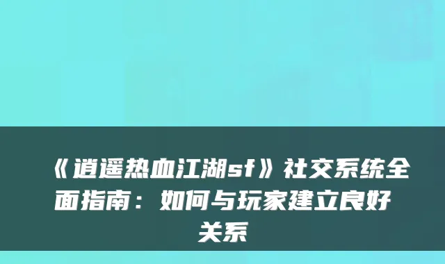 《逍遥热血江湖sf》社交系统全面指南：如何与玩家建立良好关系