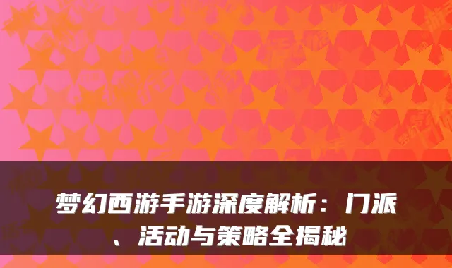 梦幻西游手游深度解析：门派、活动与策略全揭秘