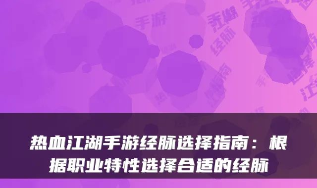 热血江湖手游经脉选择指南:根据职业特性选择合适的经脉