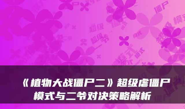 《植物大战僵尸二》超级虐僵尸模式与二爷对决策略解析