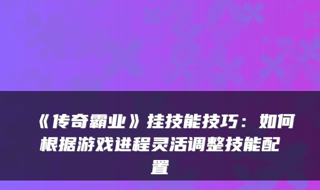 《传奇霸业》挂技能技巧：如何根据游戏进程灵活调整技能配置