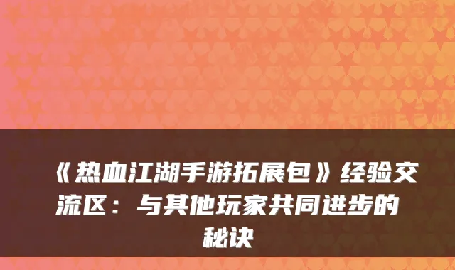 《热血江湖手游拓展包》经验交流区：与其他玩家共同进步的秘诀