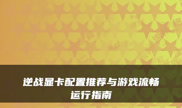 逆战显卡配置推荐与游戏流畅运行指南