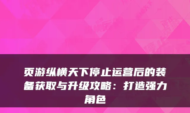 页游纵横天下停止运营后的装备获取与升级攻略:打造强力角色