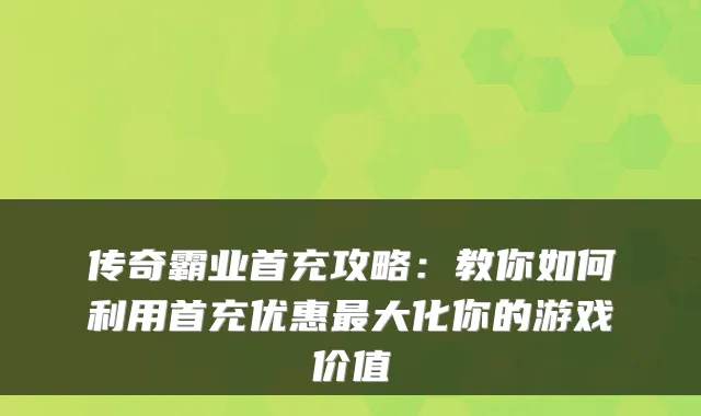 传奇霸业首充攻略：教你如何利用首充优惠大化你的游戏价值