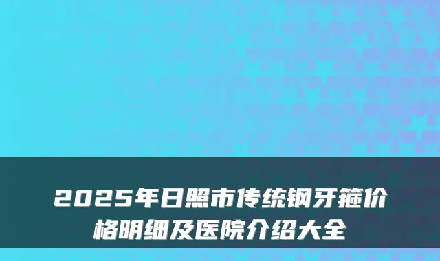 2025年日照市传统钢牙箍价格明细及医院介绍大全