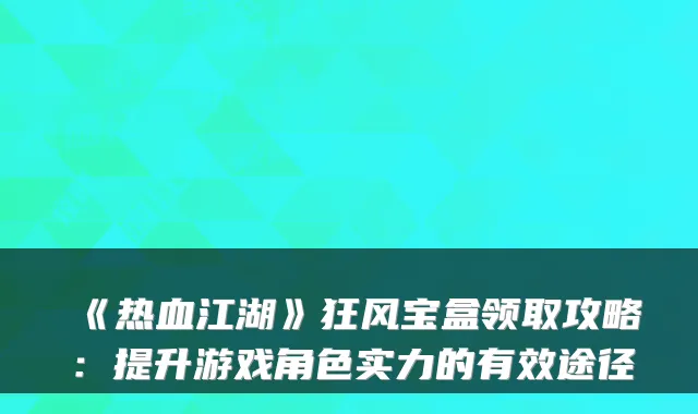 《热血江湖》狂风宝盒领取攻略：提升游戏角色实力的有效途径