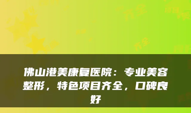佛山港美康复医院：专业美容整形，特色项目齐全，口碑良好