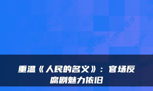 重温《人民的名义》：官场反腐剧魅力依旧