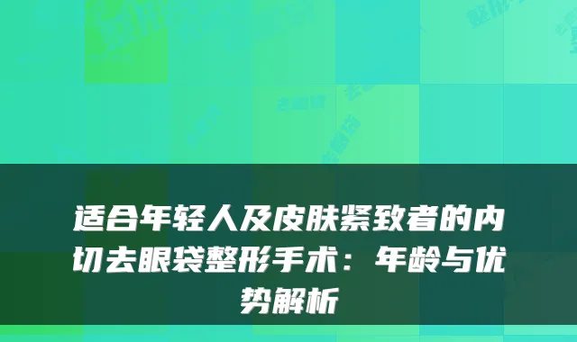 适合年轻人及皮肤紧致者的内切去眼袋整形手术:年龄与优势解析