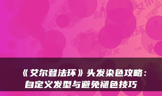 《艾尔登法环》头发染色攻略：自定义发型与避免褪色技巧