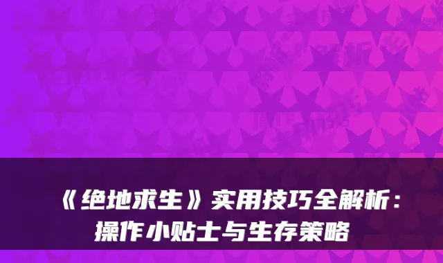 《绝地求生》实用技巧全解析：操作小贴士与生存策略