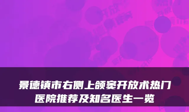 景德镇市右侧上颌窦开放术热门医院推荐及知名医生一览