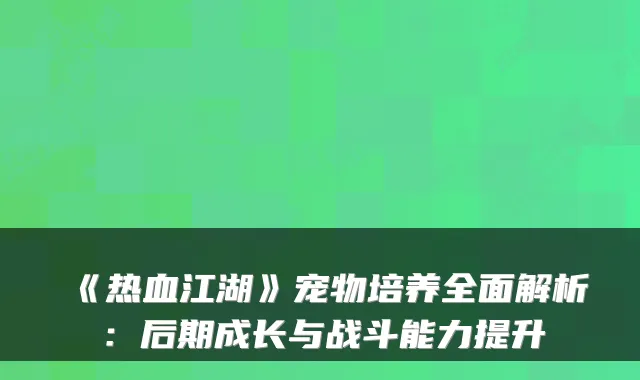 《热血江湖》宠物培养全面解析：后期成长与战斗能力提升
