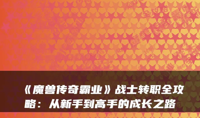 《魔兽传奇霸业》战士转职全攻略:从新手到高手的成长之路