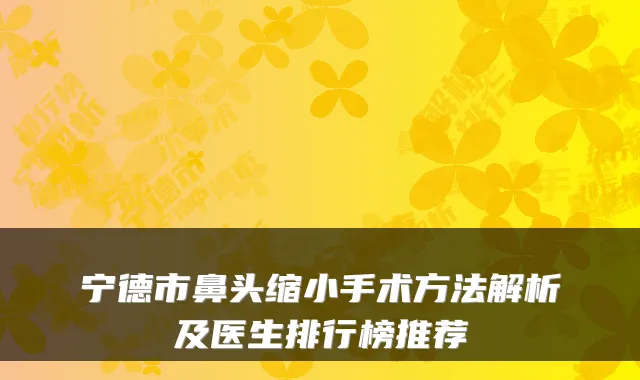 宁德市鼻头缩小手术方法解析及医生排行榜推荐