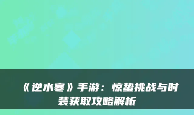 《逆水寒》手游:惊蛰挑战与时装获取攻略解析
