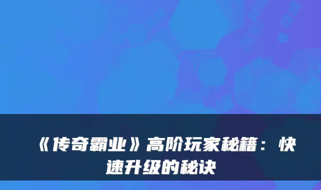 《传奇霸业》高阶玩家秘籍：快速升级的秘诀