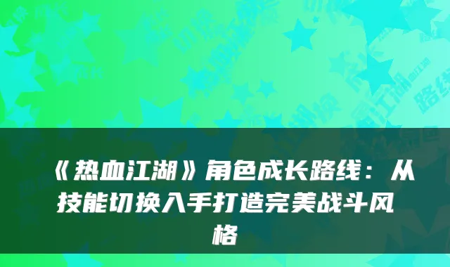 《热血江湖》角色成长路线：从技能切换入手打造战斗风格